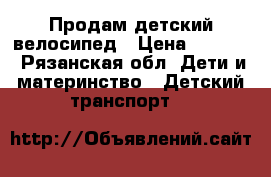 Продам детский велосипед › Цена ­ 3 500 - Рязанская обл. Дети и материнство » Детский транспорт   